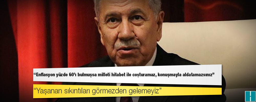 Arınç: Enflasyon yüzde 60'ı bulmuşsa milleti hitabet ile coşturamaz, konuşmayla aldatamazsınız