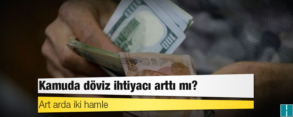 Art arda iki hamle: Kamuda döviz ihtiyacı arttı mı?