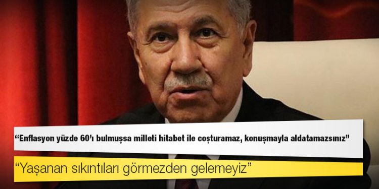 Arınç: Enflasyon yüzde 60'ı bulmuşsa milleti hitabet ile coşturamaz, konuşmayla aldatamazsınız