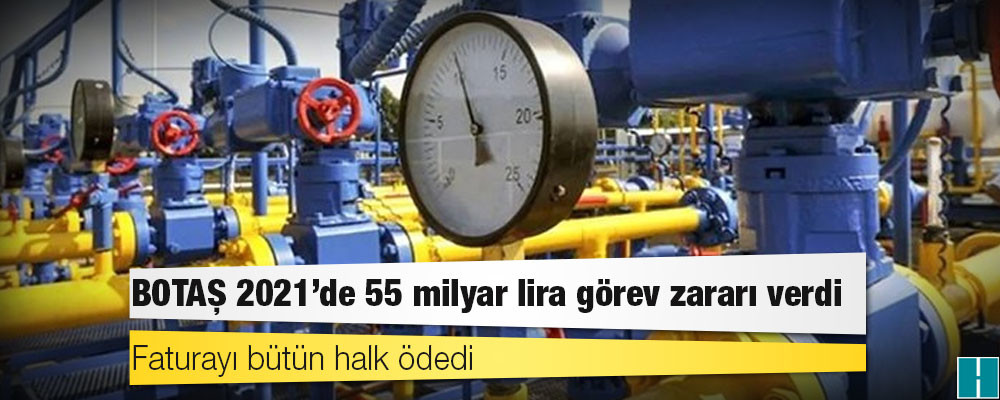 BOTAŞ 2021’de 55 milyar lira görev zararı verdi, faturayı bütün halk ödedi