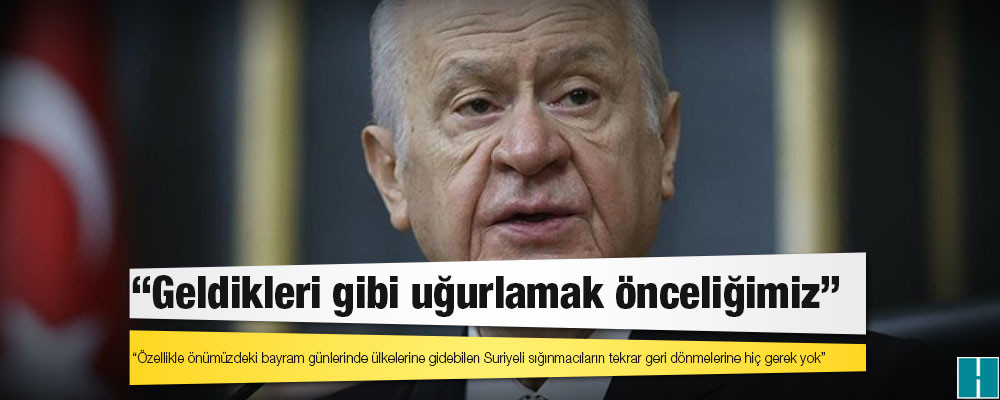 Bahçeli’den "sığınmacı" açıklaması: Geldikleri gibi uğurlamak önceliğimiz