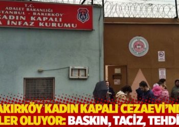 Bakırk&ouml;y Kadın Kapalı Cezaevi&rsquo;nde neler oluyor? Baskın, taciz, tehdit...