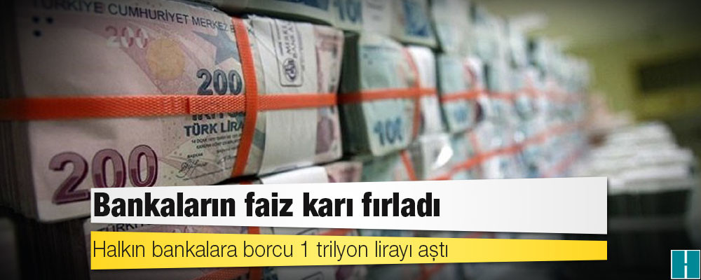 Bankaların faiz karı fırladı, halkın bankalara borcu 1 trilyon lirayı aştı