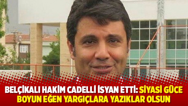 Belçikalı Hakim Cadelli isyan etti: Siyasi güce boyun eğen yargıçlara yazıklar olsun