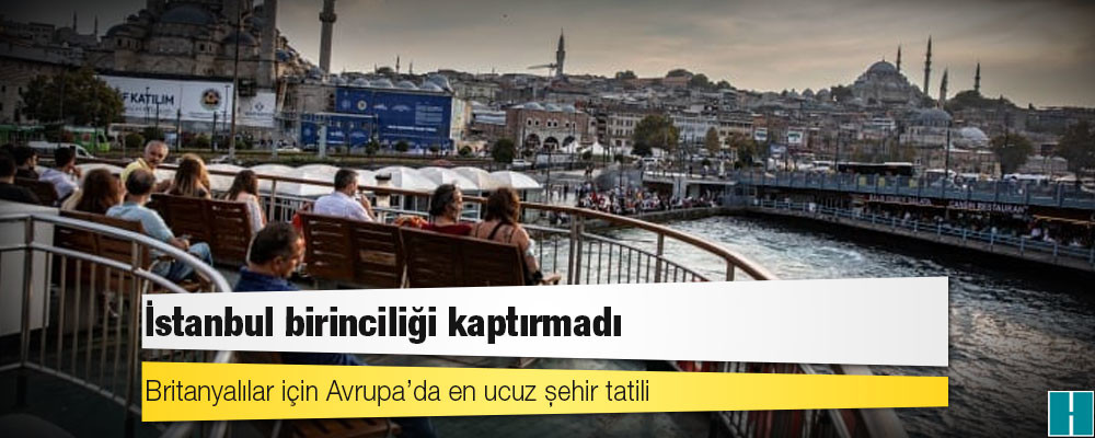 Britanyalılar için Avrupa’da en ucuz şehir tatili: İstanbul birinciliği kaptırmadı