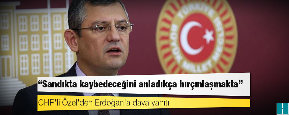 CHP'li Özel'den Erdoğan'a dava yanıtı: Sandıkta kaybedeceğini anladıkça hırçınlaşmakta