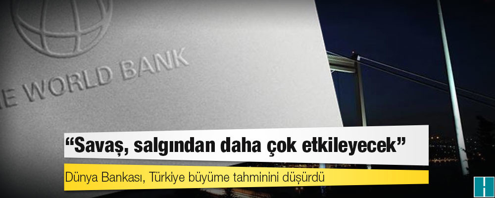 Dünya Bankası, Türkiye büyüme tahminini düşürdü: Savaş, salgından daha çok etkileyecek