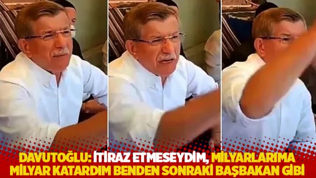 Davutoğlu: İtiraz etmeseydim, milyarlarıma milyar katardım benden sonraki başbakan gibi