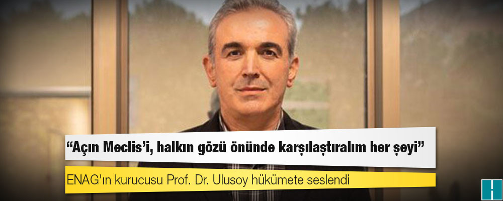 ENAG'ın kurucusu Prof. Dr. Ulusoy hükümete seslendi: Açın Meclis'i, halkın gözü önünde karşılaştıralım her şeyi