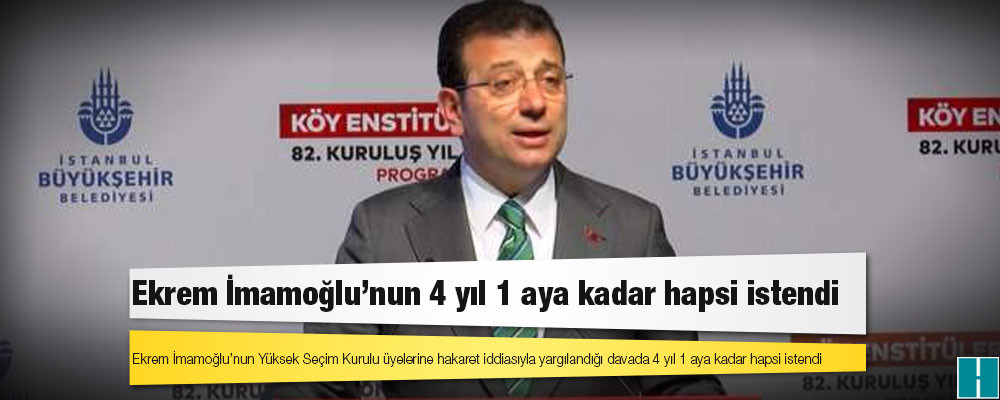 Ekrem İmamoğlu’nun Yüksek Seçim Kurulu üyelerine hakaret iddiasıyla yargılandığı davada 4 yıl 1 aya kadar hapsi istendi