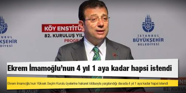 Ekrem İmamoğlu’nun Yüksek Seçim Kurulu üyelerine hakaret iddiasıyla yargılandığı davada 4 yıl 1 aya kadar hapsi istendi