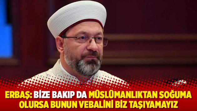 Erbaş: Bize bakıp da Müslümanlıktan soğuma olursa bunun vebalini biz taşıyamayız