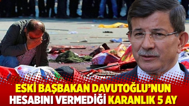 Eski Başbakan Davutoğlu’nun hesabını vermediği karanlık 5 ay