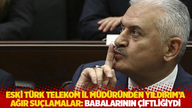 Eski Türk Telekom İl Müdüründen Binali Yıldırım'a ağır suçlamalar: Babalarının çiftliğiydi