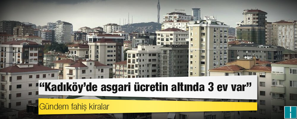 Gündem fahiş kiralar: ‘Kadıköy’de asgari ücretin altında 3 ev var’