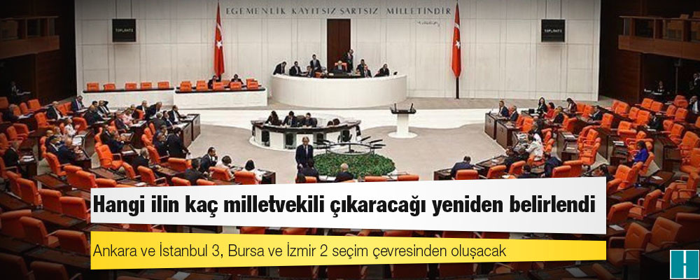 Hangi ilin kaç milletvekili çıkaracağı yeniden belirlendi: Ankara ve İstanbul 3, Bursa ve İzmir 2 seçim çevresinden oluşacak