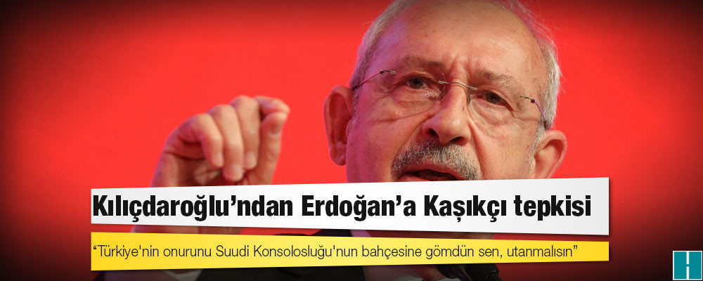 Kılıçdaroğlu’ndan Erdoğan’a Kaşıkçı tepkisi: "Türkiye'nin onurunu Suudi Konsolosluğu'nun bahçesine gömdün sen, utanmalısın"