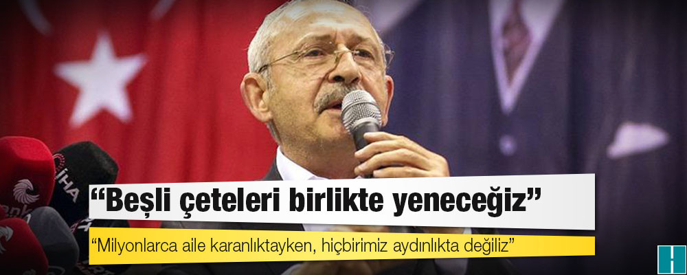 Kılıçdaroğlu: Beşli çeteleri birlikte yeneceğiz!