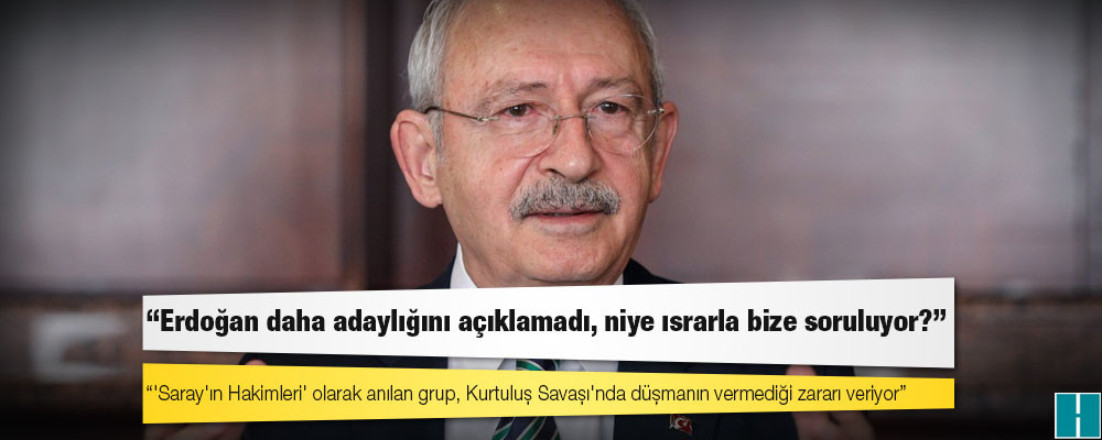 Kılıçdaroğlu: Belediye başkanlarımız görevlerinin başındalar, Erdoğan daha adaylığını açıklamadı, niye ısrarla bize soruluyor?