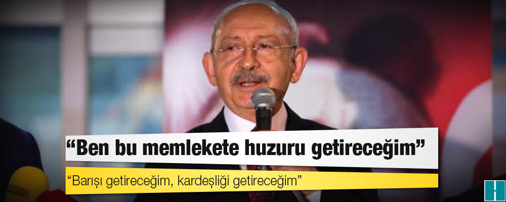 Kılıçdaroğlu: Ben bu memlekete huzuru getireceğim