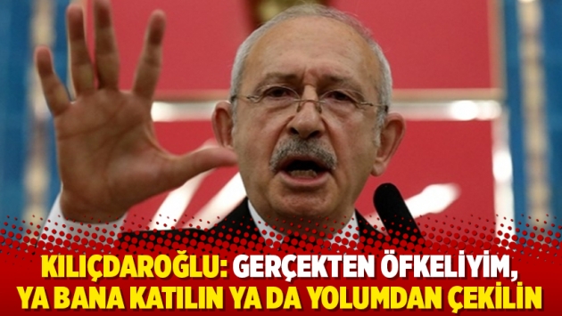 Kılıçdaroğlu: Gerçekten öfkeliyim, ya bana katılın ya da yolumdan çekilin