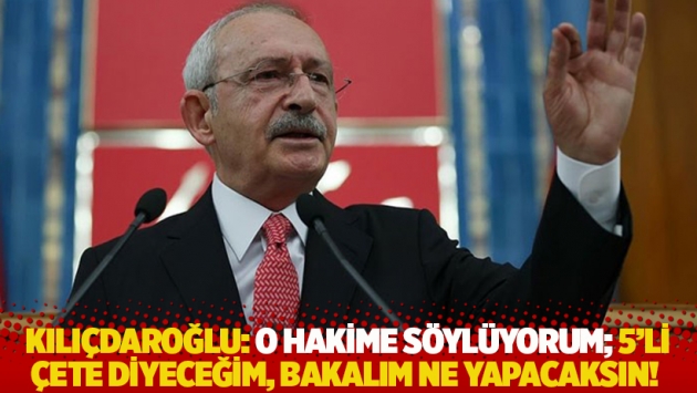 Kılıçdaroğlu: O hakime söylüyorum; 5'li çete diyeceğim, bakalım ne yapacaksın!