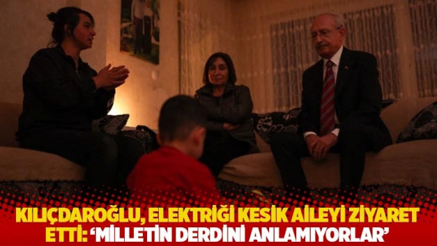 Kılıçdaroğlu, elektriği kesik aileyi ziyaret etti: 'Milletin derdini anlamıyorlar'