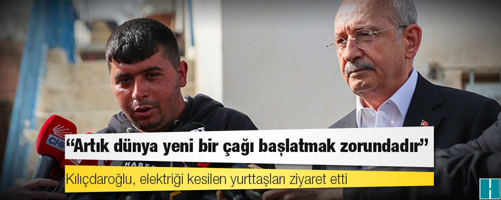 Kılıçdaroğlu, elektriği kesilen yurttaşları ziyaret etti: Artık dünya yeni bir çağı başlatmak zorundadır