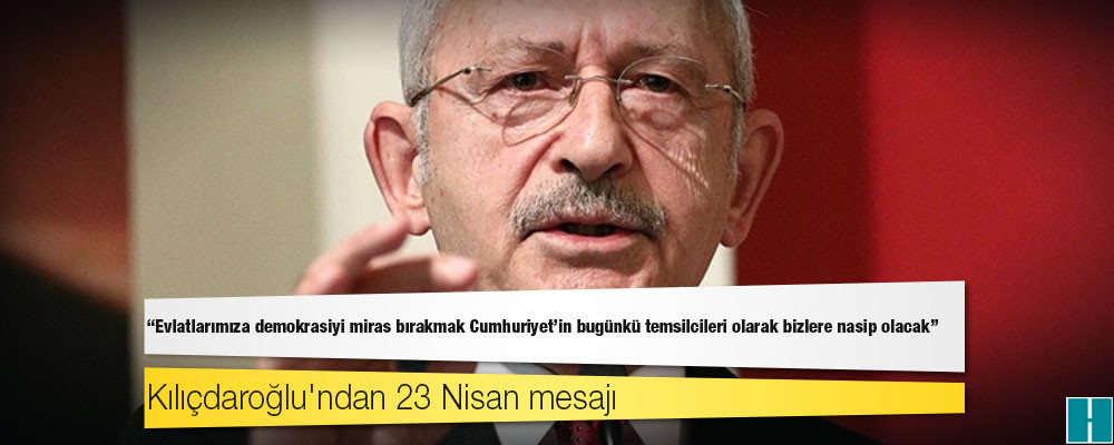 Kılıçdaroğlu'ndan 23 Nisan mesajı: Evlatlarımıza demokrasiyi miras bırakmak Cumhuriyet'in bugünkü temsilcileri olarak bizlere nasip olacak