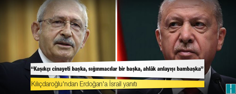 Kılıçdaroğlu'ndan Erdoğan'a İsrail yanıtı: Kaşıkçı cinayeti başka, sığınmacılar bir başka, ahlâk anlayışı bambaşka!