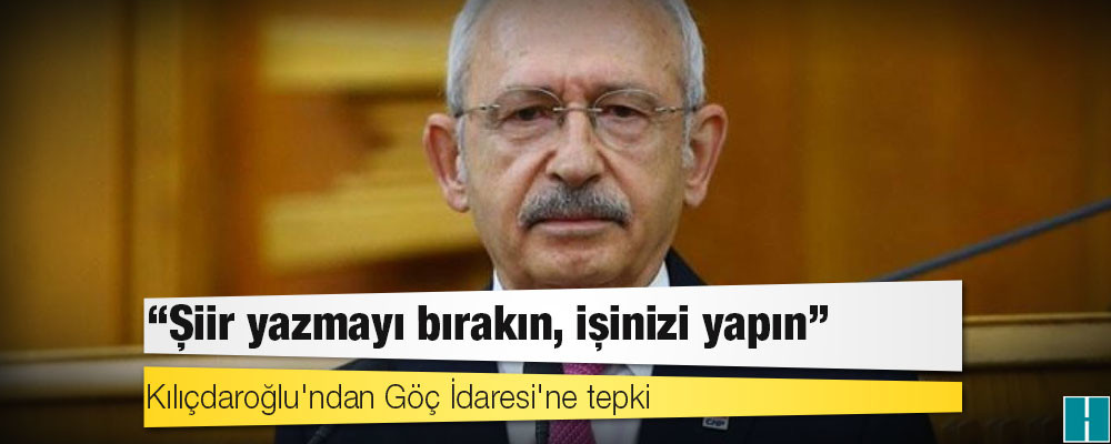 Kılıçdaroğlu'ndan Göç İdaresi'ne tepki: Şiir yazmayı bırakın, işinizi yapın!