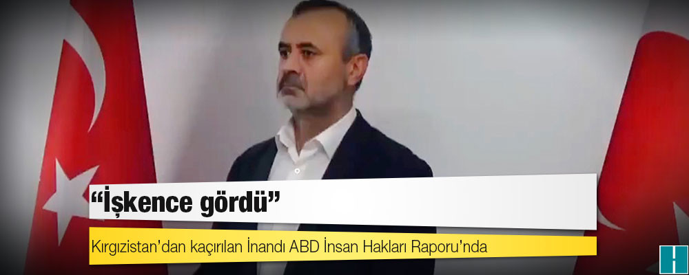 Kırgızistan’dan kaçırılan İnandı ABD İnsan Hakları Raporu’nda: İşkence gördü