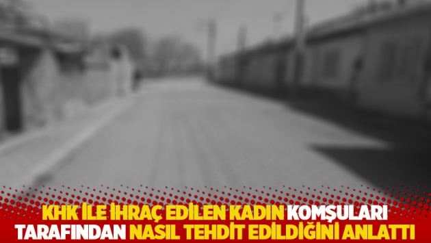 KHK ile ihraç edilen kadın komşuları tarafından nasıl tehdit edildiğini anlattı