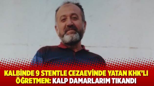 Kalbinde 9 stentle cezaevinde yatan KHK’lı öğretmen: Kalp damarlarım tıkandı