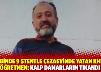 Kalbinde 9 stentle cezaevinde yatan KHK’lı öğretmen: Kalp damarlarım tıkandı