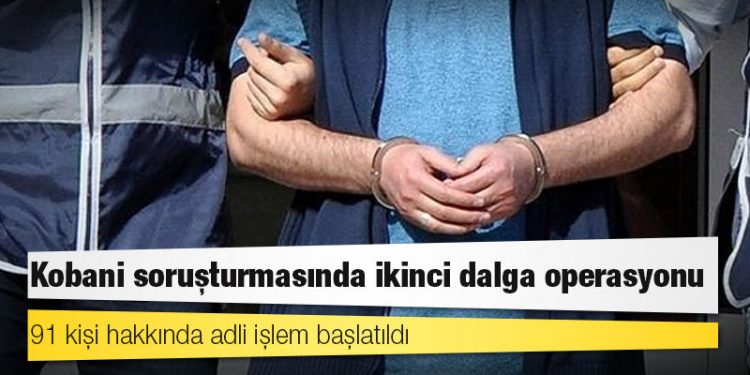Kobani soruşturmasında ikinci dalga operasyonu: 91 kişi hakkında adli işlem başlatıldı, 46 kişi gözaltında