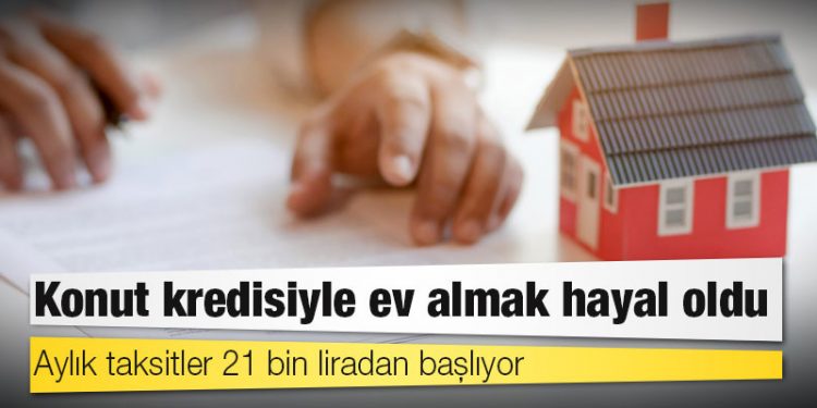Konut kredisiyle ev almak hayal oldu; aylık taksitler 21 bin liradan başlıyor