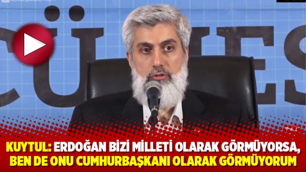 Kuytul: Erdoğan bizi milleti olarak görmüyorsa, ben de onu cumhurbaşkanı olarak görmüyorum