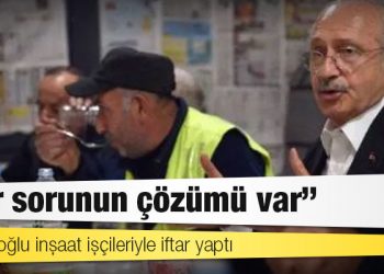 Kılıçdaroğlu inşaat işçileriyle iftar yaptı: ‘Her sorunun çözümü var’