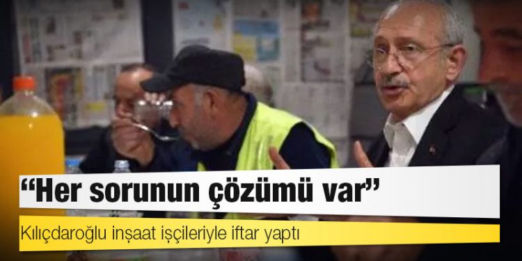 Kılıçdaroğlu inşaat işçileriyle iftar yaptı: ‘Her sorunun çözümü var’