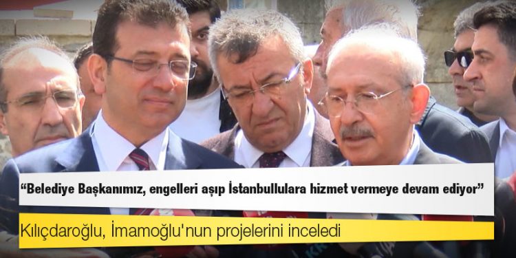 Kılıçdaroğlu, İmamoğlu'nun projelerini inceledi: Belediye Başkanımız, engelleri aşıp İstanbullulara hizmet vermeye devam ediyor