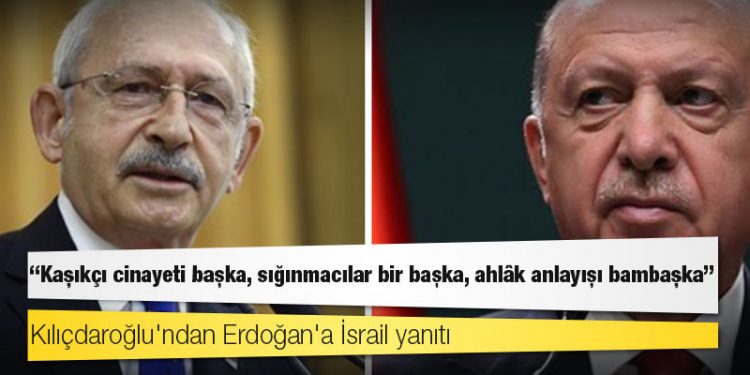 Kılıçdaroğlu'ndan Erdoğan'a İsrail yanıtı: Kaşıkçı cinayeti başka, sığınmacılar bir başka, ahlâk anlayışı bambaşka!