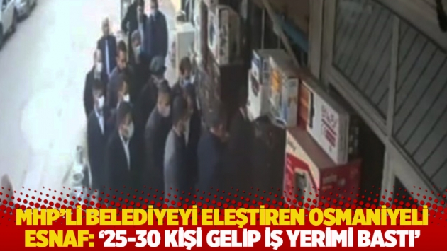 MHP'li belediyeyi eleştiren Osmaniyeli esnaf: '25-30 kişi gelip iş yerimi bastı'