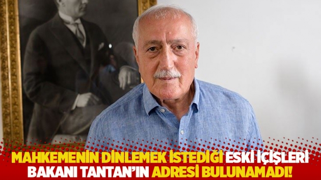 Mahkemenin dinlemek istediği eski İçişleri Bakanı Tantan’ın adresi bulunmadı!