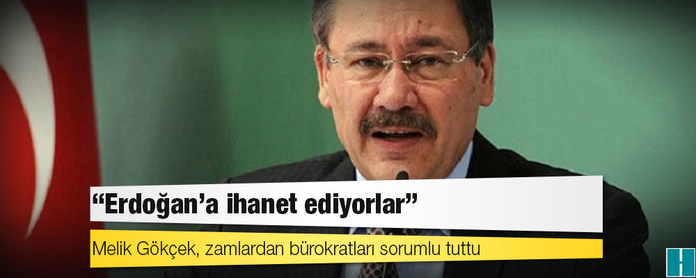 Melik Gökçek, zamlardan bürokratları sorumlu tuttu: Erdoğan’a ihanet ediyorlar