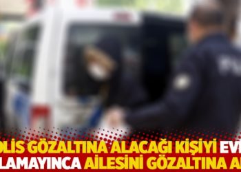 Polis g&ouml;zaltına alacağı kişiyi evde bulamayınca ailesini g&ouml;zaltına aldı