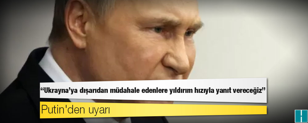 Putin'den uyarı: Ukrayna'ya dışarıdan müdahale edenlere yıldırım hızıyla yanıt vereceğiz