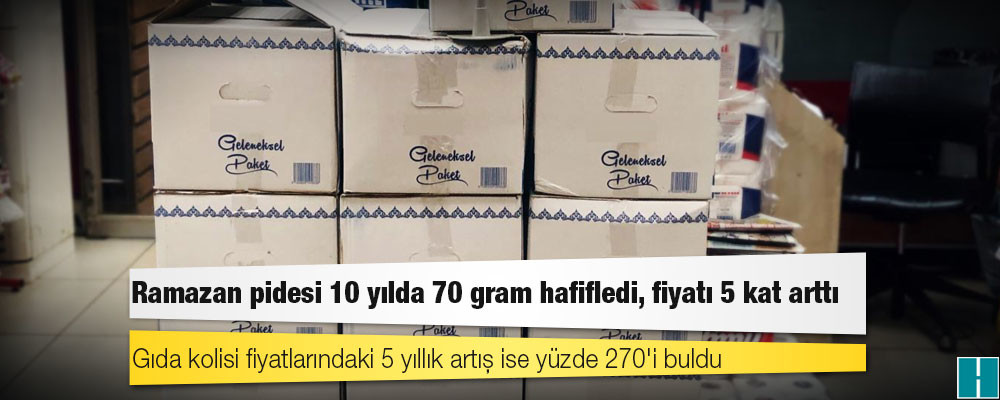 Ramazan pidesi 10 yılda 70 gram hafifledi, fiyatı 5 kat arttı; gıda kolisi fiyatlarındaki 5 yıllık artış ise yüzde 270'i buldu