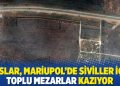 Ruslar, Mariupol&rsquo;de siviller i&ccedil;in toplu mezarlar kazıyor