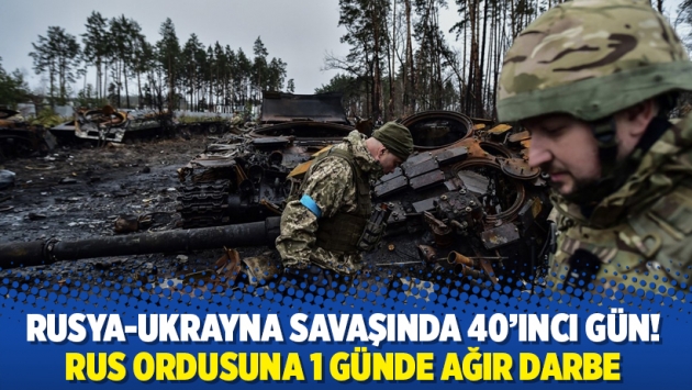 Rusya-Ukrayna savaşında 40'ıncı gün! Rus ordusuna 1 günde ağır darbe